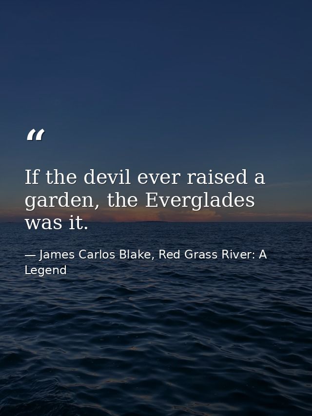 If the devil ever raised a garden, the Everglades was it. — James Carlos Blake, Red Grass River: A Legend