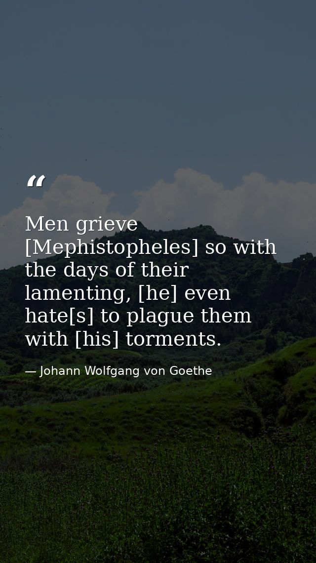 Men grieve [Mephistopheles] so with the days of their lamenting, [he] even hate[s] to plague them with [his] torments. — Johann Wolfgang von Goethe