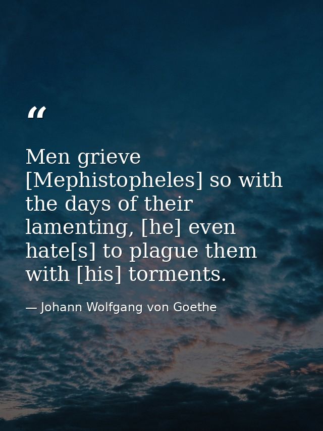 Men grieve [Mephistopheles] so with the days of their lamenting, [he] even hate[s] to plague them with [his] torments. — Johann Wolfgang von Goethe