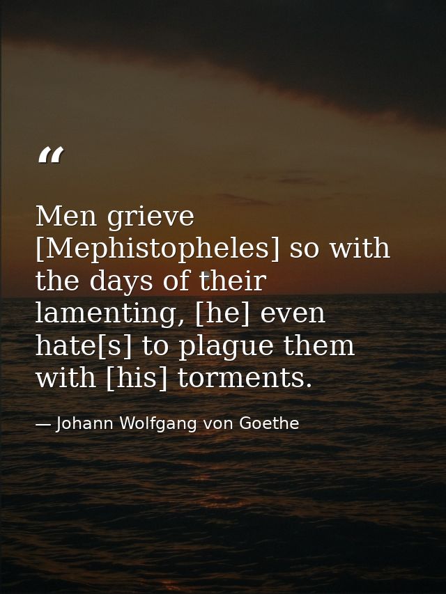 Men grieve [Mephistopheles] so with the days of their lamenting, [he] even hate[s] to plague them with [his] torments. — Johann Wolfgang von Goethe