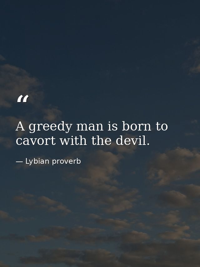 A greedy man is born to cavort with the devil. — Lybian proverb