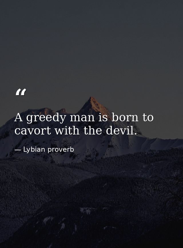 A greedy man is born to cavort with the devil. — Lybian proverb