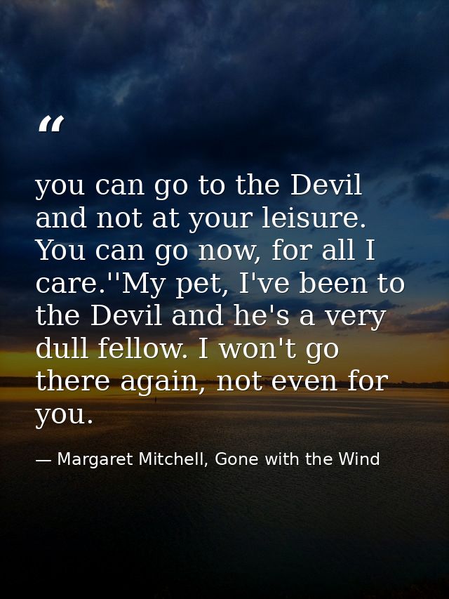 you can go to the Devil and not at your leisure. You can go now, for all I care.''My pet, I've been to the Devil and he' — Margaret Mitchell, Gone with the Wind