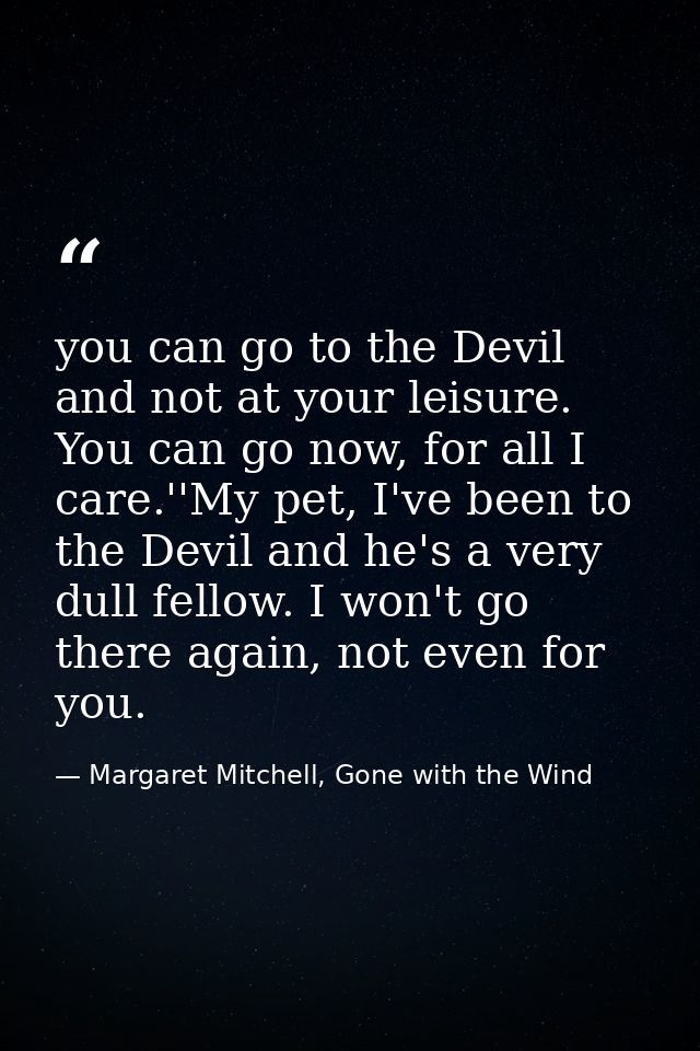 you can go to the Devil and not at your leisure. You can go now, for all I care.''My pet, I've been to the Devil and he' — Margaret Mitchell, Gone with the Wind