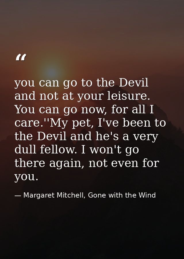 you can go to the Devil and not at your leisure. You can go now, for all I care.''My pet, I've been to the Devil and he' — Margaret Mitchell, Gone with the Wind
