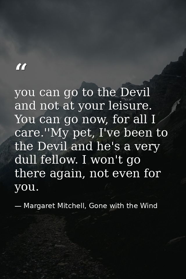 you can go to the Devil and not at your leisure. You can go now, for all I care.''My pet, I've been to the Devil and he' — Margaret Mitchell, Gone with the Wind