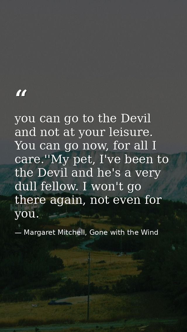 you can go to the Devil and not at your leisure. You can go now, for all I care.''My pet, I've been to the Devil and he' — Margaret Mitchell, Gone with the Wind