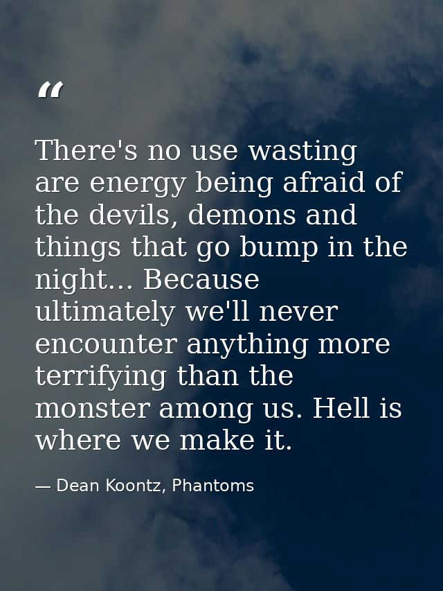 There's no use wasting are energy being afraid of the devils, demons and things that go bump in the night... Because ult — Dean Koontz, Phantoms