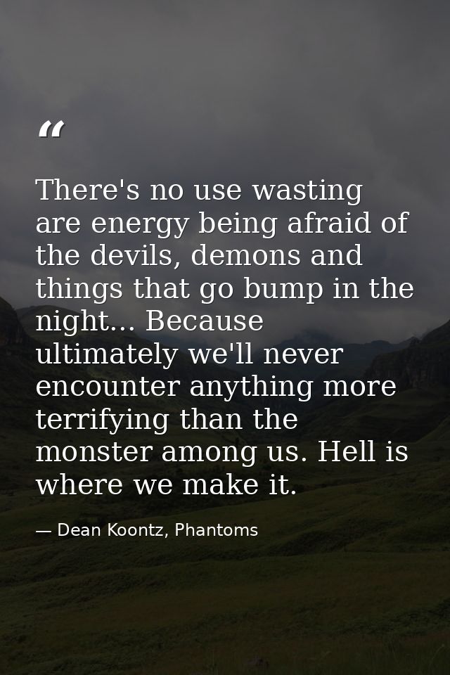 There's no use wasting are energy being afraid of the devils, demons and things that go bump in the night... Because ult — Dean Koontz, Phantoms