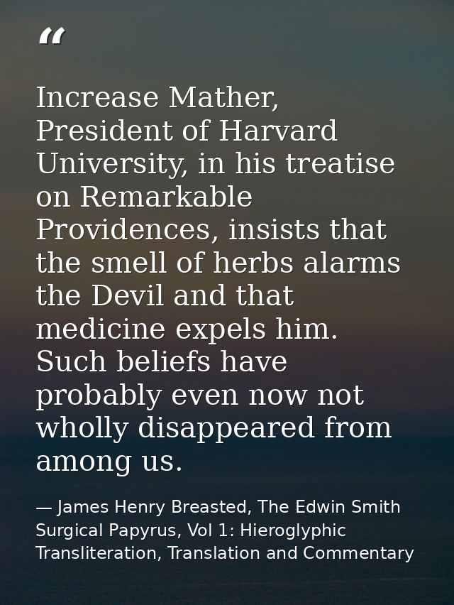 Increase Mather, President of Harvard University, in his treatise on Remarkable Providences, insists that the smell of h — James Henry Breasted, The Edwin Smith Surgical Papyrus, Vol 1: Hieroglyphic Transliteration, Translation and Commentary