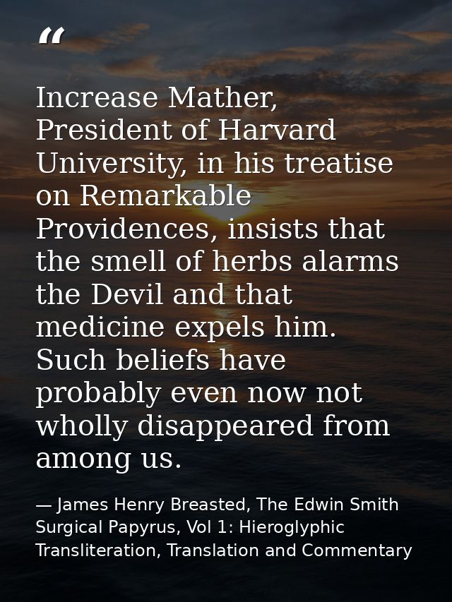 Increase Mather, President of Harvard University, in his treatise on Remarkable Providences, insists that the smell of h — James Henry Breasted, The Edwin Smith Surgical Papyrus, Vol 1: Hieroglyphic Transliteration, Translation and Commentary