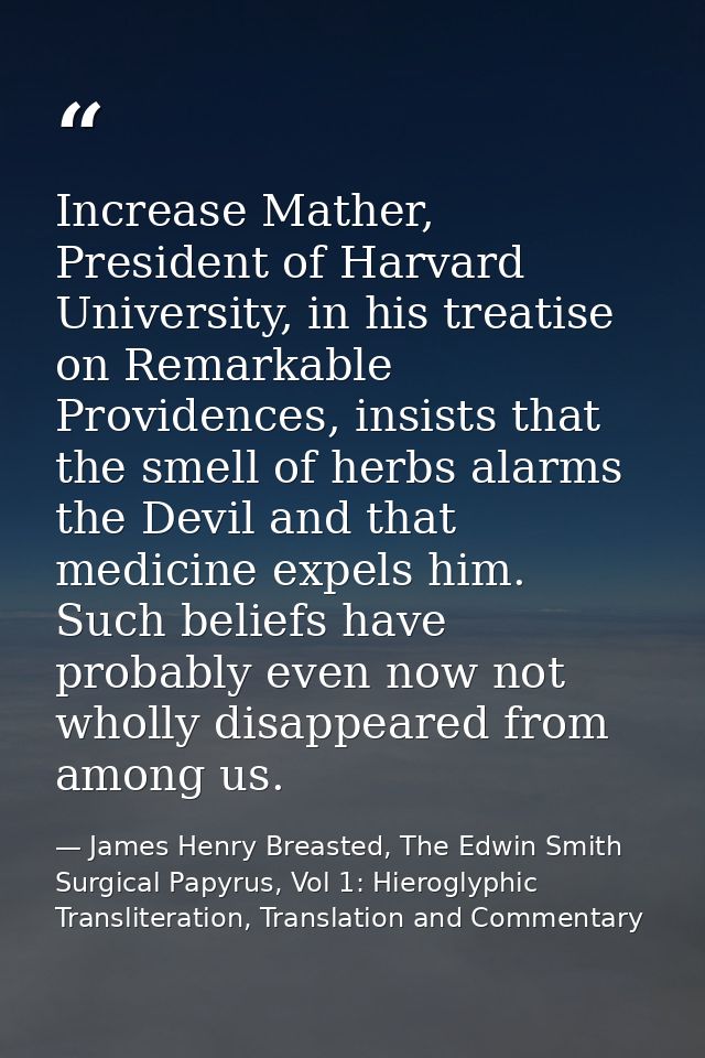 Increase Mather, President of Harvard University, in his treatise on Remarkable Providences, insists that the smell of h — James Henry Breasted, The Edwin Smith Surgical Papyrus, Vol 1: Hieroglyphic Transliteration, Translation and Commentary