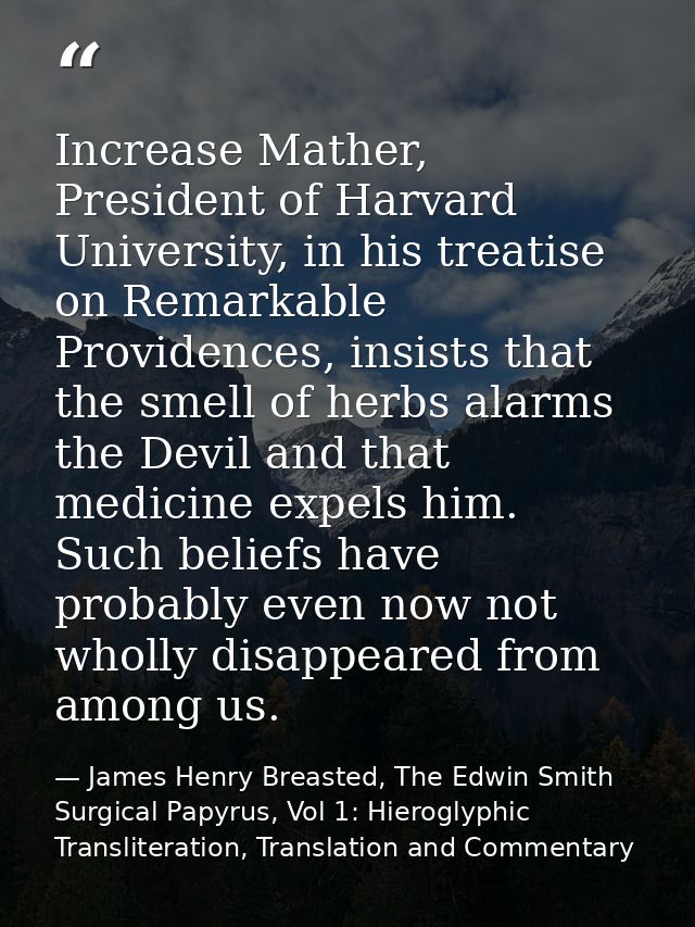 Increase Mather, President of Harvard University, in his treatise on Remarkable Providences, insists that the smell of h — James Henry Breasted, The Edwin Smith Surgical Papyrus, Vol 1: Hieroglyphic Transliteration, Translation and Commentary