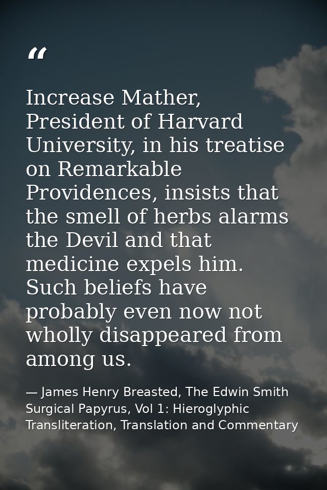 Increase Mather, President of Harvard University, in his treatise on Remarkable Providences, insists that the smell of h — James Henry Breasted, The Edwin Smith Surgical Papyrus, Vol 1: Hieroglyphic Transliteration, Translation and Commentary