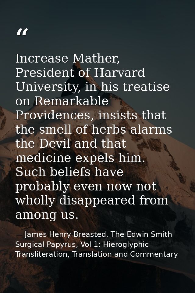 Increase Mather, President of Harvard University, in his treatise on Remarkable Providences, insists that the smell of h — James Henry Breasted, The Edwin Smith Surgical Papyrus, Vol 1: Hieroglyphic Transliteration, Translation and Commentary