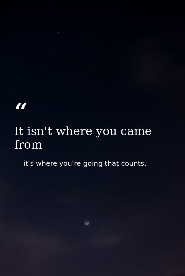 It isn't where you came from — it's where you're going that counts.