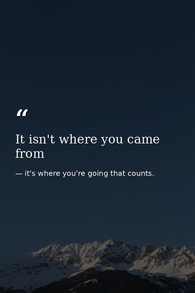 It isn't where you came from — it's where you're going that counts.