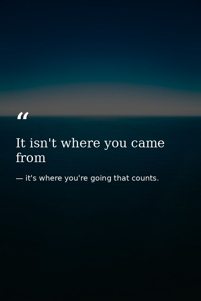 It isn't where you came from — it's where you're going that counts.