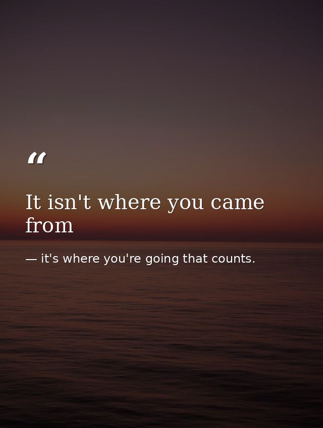 It isn't where you came from — it's where you're going that counts.