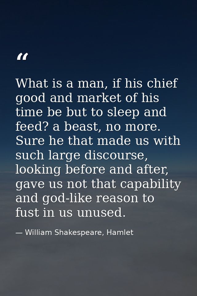 What is a man, if his chief good and market of his time be but to sleep and feed? a beast, no more. Sure he that made us — William Shakespeare, Hamlet