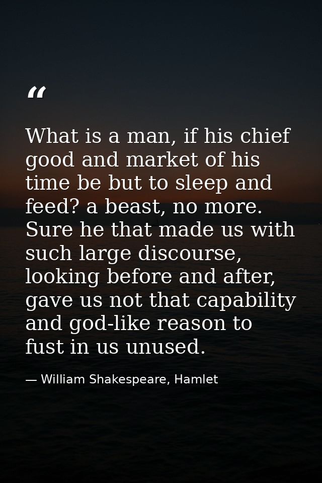 What is a man, if his chief good and market of his time be but to sleep and feed? a beast, no more. Sure he that made us — William Shakespeare, Hamlet
