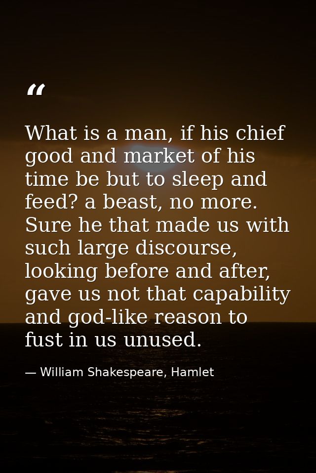 What is a man, if his chief good and market of his time be but to sleep and feed? a beast, no more. Sure he that made us — William Shakespeare, Hamlet