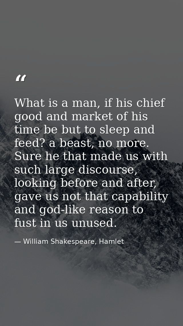 What is a man, if his chief good and market of his time be but to sleep and feed? a beast, no more. Sure he that made us — William Shakespeare, Hamlet