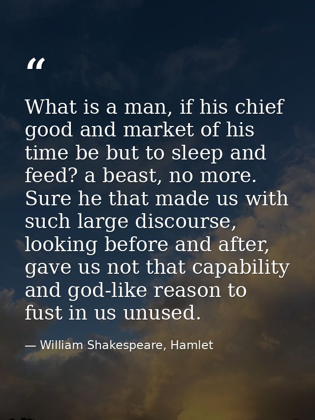 What is a man, if his chief good and market of his time be but to sleep and feed? a beast, no more. Sure he that made us — William Shakespeare, Hamlet