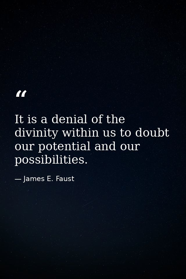 It is a denial of the divinity within us to doubt our potential and our possibilities. — James E. Faust