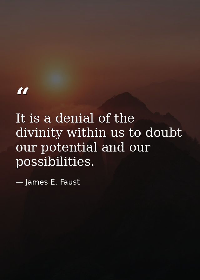 It is a denial of the divinity within us to doubt our potential and our possibilities. — James E. Faust