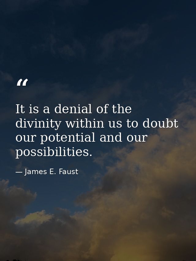 It is a denial of the divinity within us to doubt our potential and our possibilities. — James E. Faust