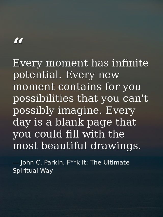 Every moment has infinite potential. Every new moment contains for you possibilities that you can't possibly imagine. Ev — John C. Parkin, F**k It: The Ultimate Spiritual Way