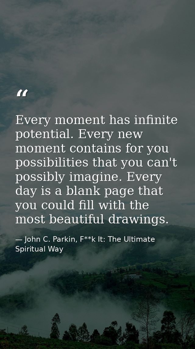 Every moment has infinite potential. Every new moment contains for you possibilities that you can't possibly imagine. Ev — John C. Parkin, F**k It: The Ultimate Spiritual Way