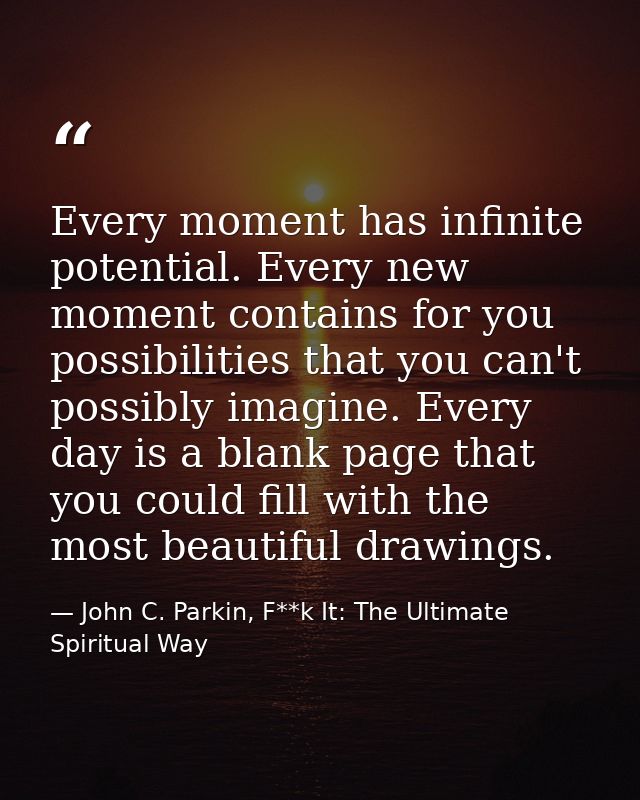 Every moment has infinite potential. Every new moment contains for you possibilities that you can't possibly imagine. Ev — John C. Parkin, F**k It: The Ultimate Spiritual Way