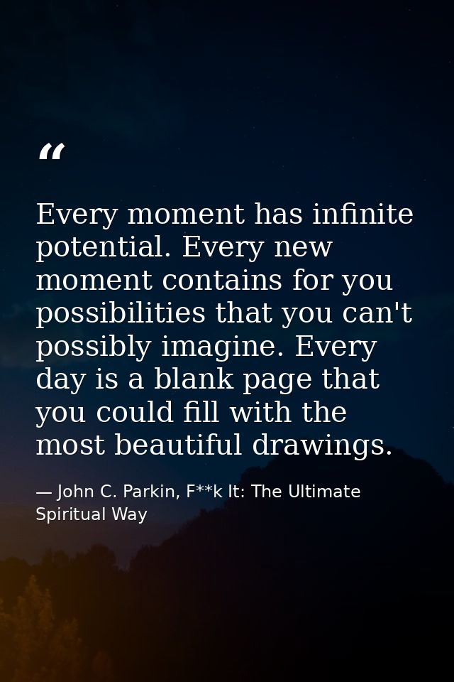 Every moment has infinite potential. Every new moment contains for you possibilities that you can't possibly imagine. Ev — John C. Parkin, F**k It: The Ultimate Spiritual Way