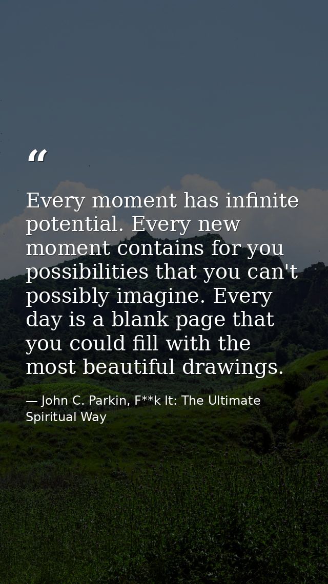 Every moment has infinite potential. Every new moment contains for you possibilities that you can't possibly imagine. Ev — John C. Parkin, F**k It: The Ultimate Spiritual Way