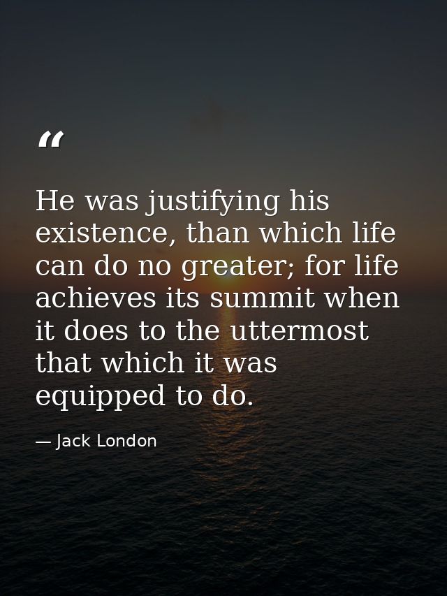 He was justifying his existence, than which life can do no greater; for life achieves its summit when it does to the utt — Jack London