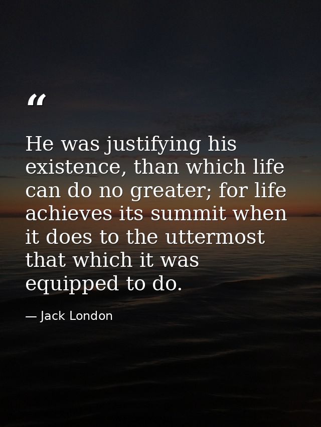 He was justifying his existence, than which life can do no greater; for life achieves its summit when it does to the utt — Jack London