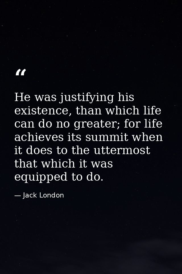 He was justifying his existence, than which life can do no greater; for life achieves its summit when it does to the utt — Jack London