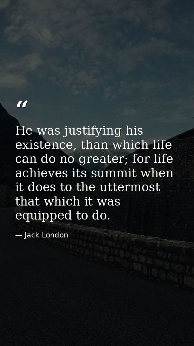 He was justifying his existence, than which life can do no greater; for life achieves its summit when it does to the utt — Jack London