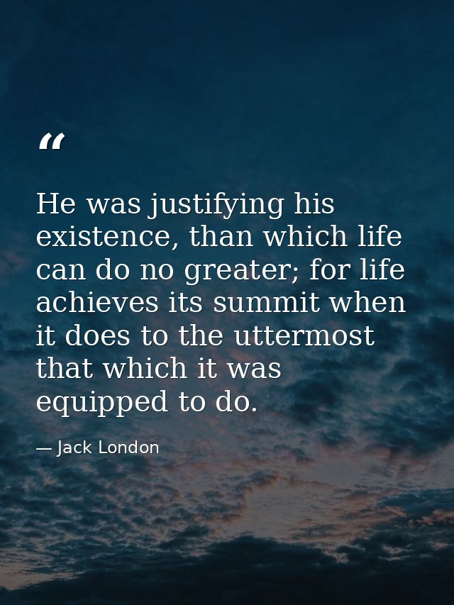 He was justifying his existence, than which life can do no greater; for life achieves its summit when it does to the utt — Jack London