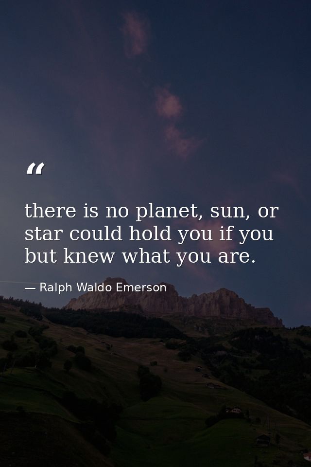 there is no planet, sun, or star could hold you if you but knew what you are. — Ralph Waldo Emerson