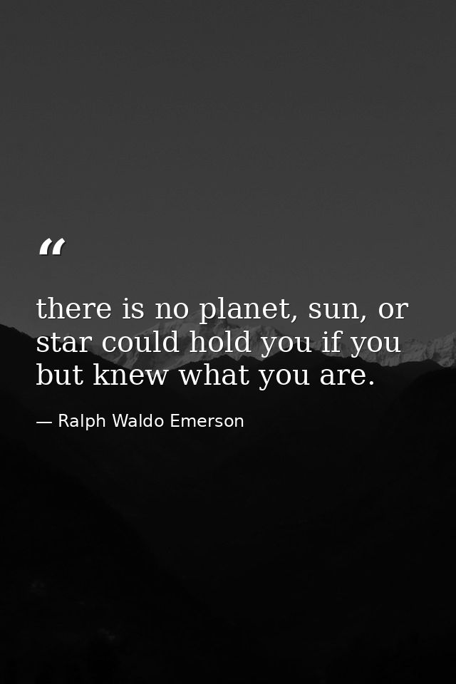 there is no planet, sun, or star could hold you if you but knew what you are. — Ralph Waldo Emerson