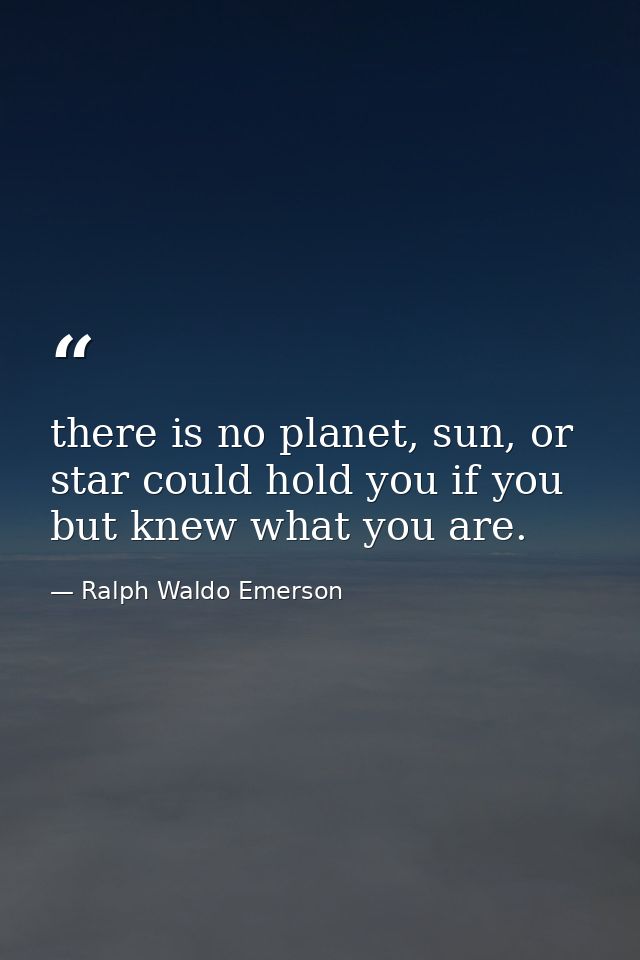 there is no planet, sun, or star could hold you if you but knew what you are. — Ralph Waldo Emerson