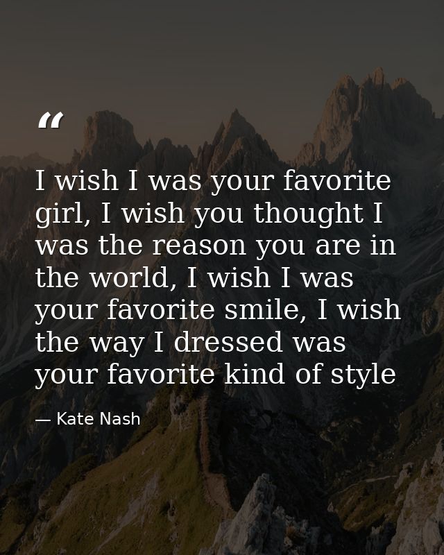 I wish I was your favorite girl, I wish you thought I was the reason you are in the world, I wish I was your favorite sm — Kate Nash