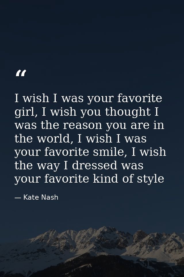I wish I was your favorite girl, I wish you thought I was the reason you are in the world, I wish I was your favorite sm — Kate Nash