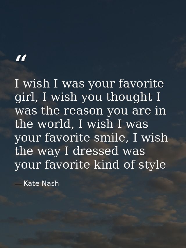 I wish I was your favorite girl, I wish you thought I was the reason you are in the world, I wish I was your favorite sm — Kate Nash