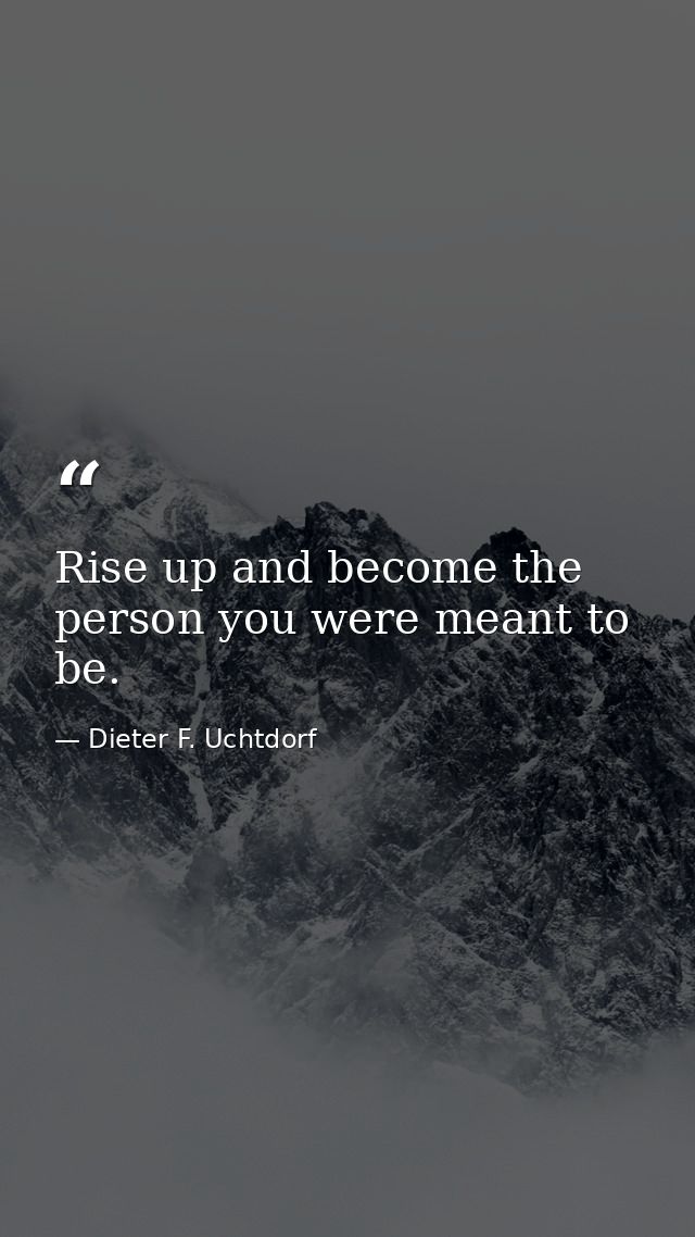 Rise up and become the person you were meant to be. — Dieter F. Uchtdorf