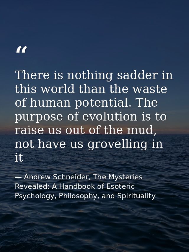 There is nothing sadder in this world than the waste of human potential. The purpose of evolution is to raise us out of  — Andrew Schneider, The Mysteries Revealed: A Handbook of Esoteric Psychology, Philosophy, and Spirituality