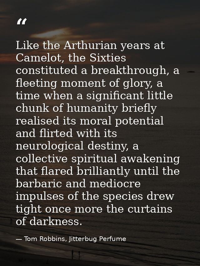 Like the Arthurian years at Camelot, the Sixties constituted a breakthrough, a fleeting moment of glory, a time when a s — Tom Robbins, Jitterbug Perfume